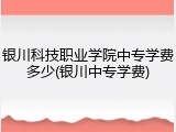 银川科技职业学院中专学费多少(银川中专学费)