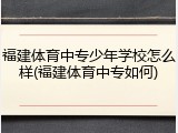 福建体育中专少年学校怎么样(福建体育中专如何)