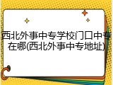 西北外事中专学校门口中专在哪(西北外事中专地址)