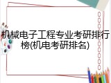机械电子工程专业考研排行榜(机电考研排名)