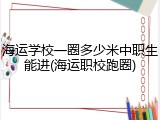 海运学校一圈多少米中职生能进(海运职校跑圈)