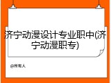 济宁动漫设计专业职中(济宁动漫职专)