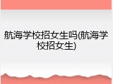 航海学校招女生吗(航海学校招女生)