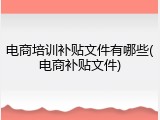 电商培训补贴文件有哪些(电商补贴文件)