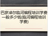 巴彦淖尔临河编程培训学费一般多少钱(临河编程培训学费)