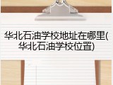 华北石油学校地址在哪里(华北石油学校位置)