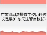 广东省司法警官学校历任校长是谁(广东司法警官校长)