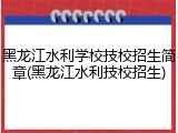 黑龙江水利学校技校招生简章(黑龙江水利技校招生)