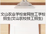 文山农业学校官网技工学校招生(文山农校技工招生)