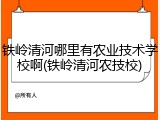 铁岭清河哪里有农业技术学校啊(铁岭清河农技校)