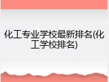 化工专业学校最新排名(化工学校排名)