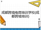 成都跨境电商培训学校(成都跨境培训)