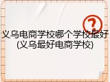 义乌电商学校哪个学校最好(义乌最好电商学校)