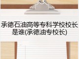 承德石油高等专科学校校长是谁(承德油专校长)