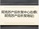 阿克苏产后恢复中心在哪(阿克苏产后恢复地址)