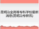 昆明冶金高等专科学校最新消息(昆明冶专新讯)