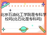 北京石油化工学院是专科学校吗(北石化是专科吗)