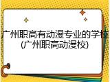 广州职高有动漫专业的学校(广州职高动漫校)