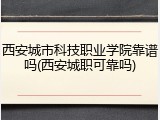 西安城市科技职业学院靠谱吗(西安城职可靠吗)