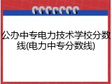 公办中专电力技术学校分数线(电力中专分数线)