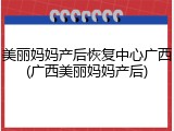 美丽妈妈产后恢复中心广西(广西美丽妈妈产后)