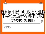 新乡原阳县中职数控专业技工学校怎么样在哪里(原阳数控技校地址)