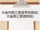 大连市高三复读学校排名(大连高三复读排名)
