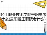轻工职业技术学院贵阳要考什么(贵阳轻工职院考什么)