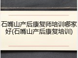 石嘴山产后康复师培训哪家好(石嘴山产后康复培训)