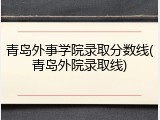 青岛外事学院录取分数线(青岛外院录取线)