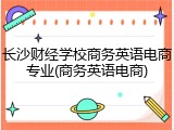长沙财经学校商务英语电商专业(商务英语电商)