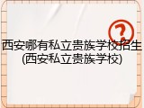 西安哪有私立贵族学校招生(西安私立贵族学校)