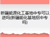 新疆能源化工基地中专可以进吗(新疆能化基地招中专吗)