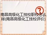 南昌高级化工技校职校怎么样(南昌高级化工技校评价)