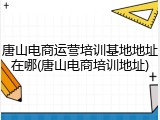 唐山电商运营培训基地地址在哪(唐山电商培训地址)