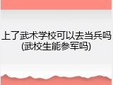 上了武术学校可以去当兵吗(武校生能参军吗)