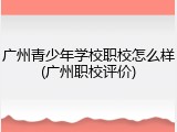 广州青少年学校职校怎么样(广州职校评价)