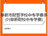 阜新市财贸学校中专学费多少(阜新财校中专学费)