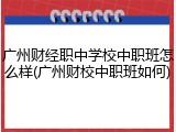 广州财经职中学校中职班怎么样(广州财校中职班如何)