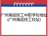 广州海运技工中职学校地址(广州海运技工校址)