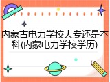 内蒙古电力学校大专还是本科(内蒙电力学校学历)