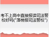 考不上高中直接报读司法警校好吗("落榜报司法警校")
