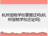 杭州宠物学校要搬迁吗(杭州宠物学校迁址吗)