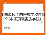 中国最顶尖的贵族学校是哪个(中国顶级贵族学校)