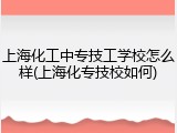 上海化工中专技工学校怎么样(上海化专技校如何)