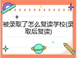 被录取了怎么复读学校(录取后复读)