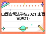 山西省司法学校2021(山西司法21)