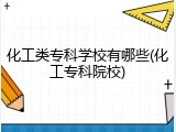 化工类专科学校有哪些(化工专科院校)