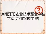 泸州江阳农业技术职业学校学费(泸州农校学费)
