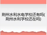 荆州水利水电学校还有吗(荆州水利学校还在吗)